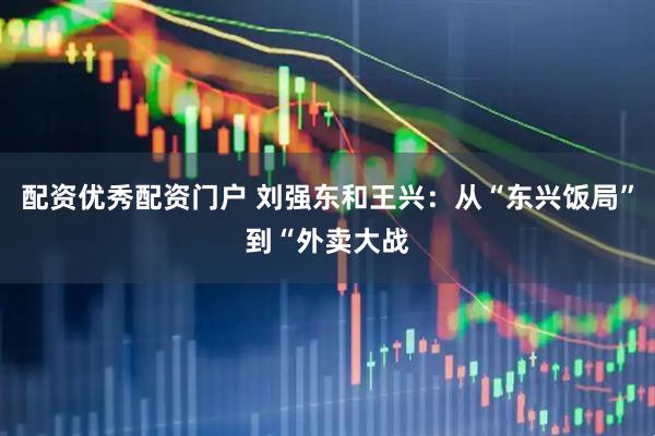 配资优秀配资门户 刘强东和王兴：从“东兴饭局”到“外卖大战