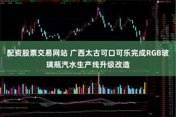 配资股票交易网站 广西太古可口可乐完成RGB玻璃瓶汽水生产线升级改造