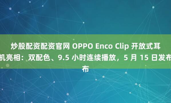 炒股配资配资官网 OPPO Enco Clip 开放式耳机亮相：双配色、9.5 小时连续播放，5 月 15 日发布