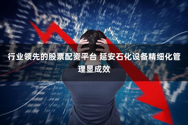 行业领先的股票配资平台 延安石化设备精细化管理显成效