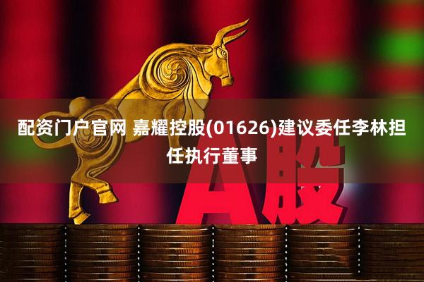 配资门户官网 嘉耀控股(01626)建议委任李林担任执行董事