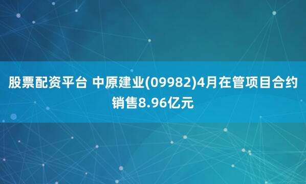 股票配资平台 中原建业(09982)4月在管项目合约销售8.96亿元