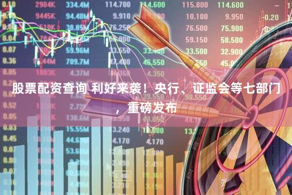 股票配资查询 利好来袭！央行、证监会等七部门，重磅发布