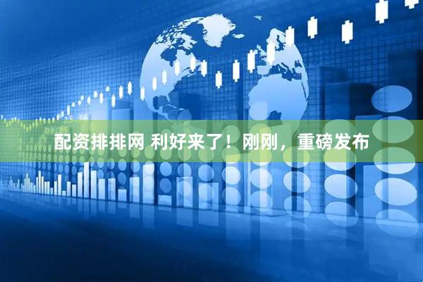 配资排排网 利好来了！刚刚，重磅发布