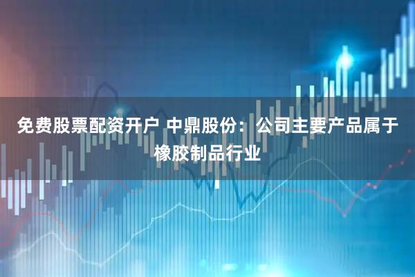 免费股票配资开户 中鼎股份：公司主要产品属于橡胶制品行业