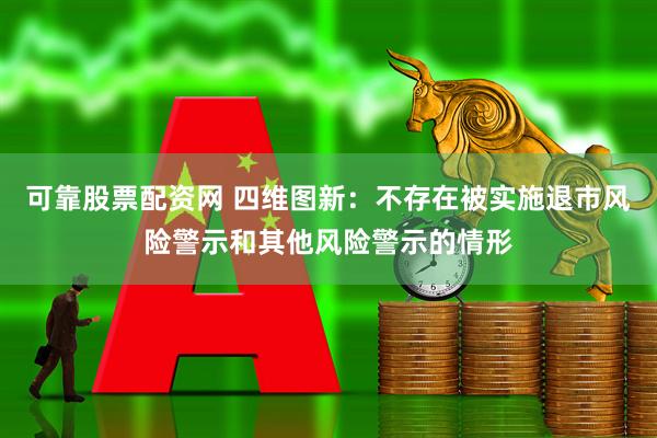 可靠股票配资网 四维图新：不存在被实施退市风险警示和其他风险警示的情形