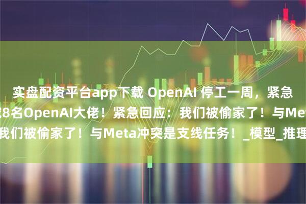 实盘配资平台app下载 OpenAI 停工一周，紧急调薪！Meta灭霸式天价挖8名OpenAI大佬！紧急回应：我们被偷家了！与Meta冲突是支线任务！_模型_推理_Chen