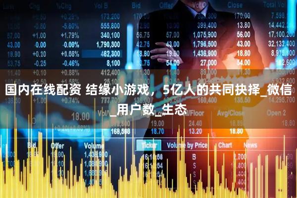 国内在线配资 结缘小游戏，5亿人的共同抉择_微信_用户数_生态