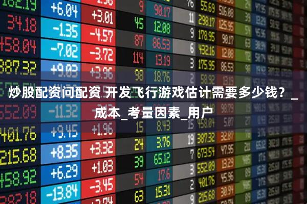 炒股配资问配资 开发飞行游戏估计需要多少钱？_成本_考量因素_用户