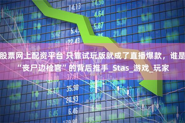股票网上配资平台 只靠试玩版就成了直播爆款，谁是“丧尸边检官”的背后推手_Stas_游戏_玩家