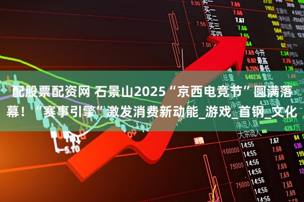 配股票配资网 石景山2025“京西电竞节”圆满落幕！“赛事引擎”激发消费新动能_游戏_首钢_文化