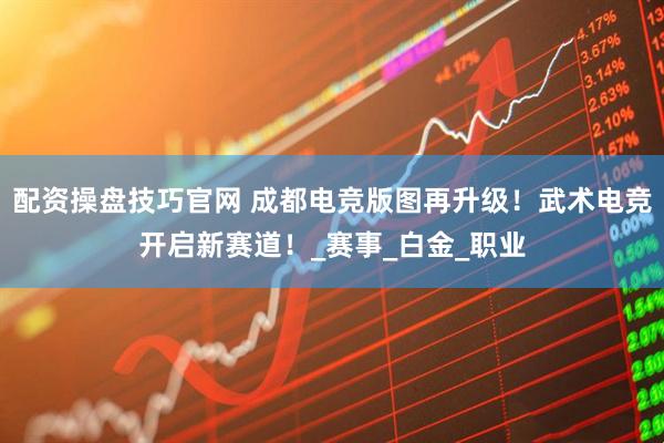 配资操盘技巧官网 成都电竞版图再升级！武术电竞开启新赛道！_赛事_白金_职业