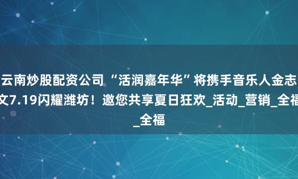 云南炒股配资公司 “活润嘉年华”将携手音乐人金志文7.19闪耀潍坊！邀您共享夏日狂欢_活动_营销_全福