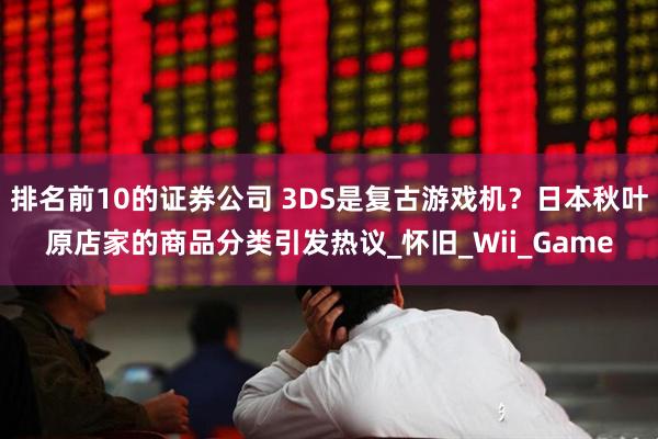 排名前10的证券公司 3DS是复古游戏机？日本秋叶原店家的商品分类引发热议_怀旧_Wii_Game