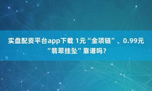 实盘配资平台app下载 1元“金项链”、0.99元“翡翠挂坠”靠谱吗？