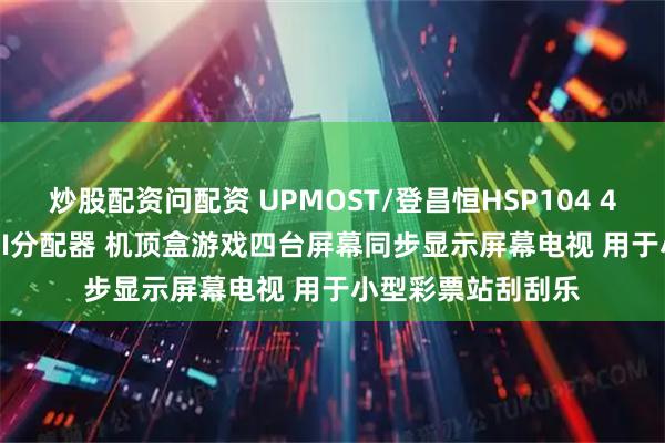 炒股配资问配资 UPMOST/登昌恒HSP104 4K60 1进4出HDMI分配器 机顶盒游戏四台屏幕同步显示屏幕电视 用于小型彩票站刮刮乐