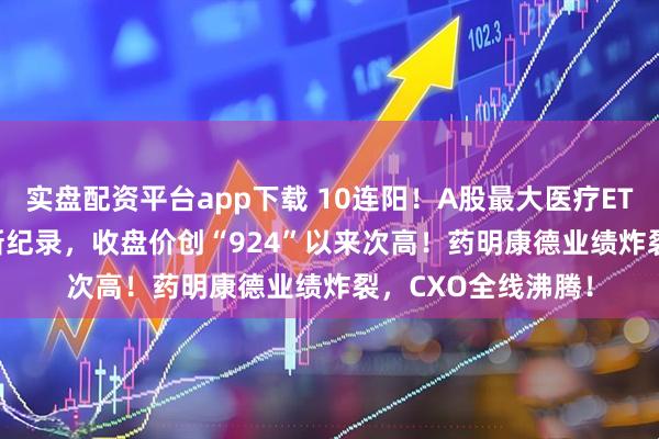 实盘配资平台app下载 10连阳！A股最大医疗ETF（512170）刷新纪录，收盘价创“924”以来次高！药明康德业绩炸裂，CXO全线沸腾！