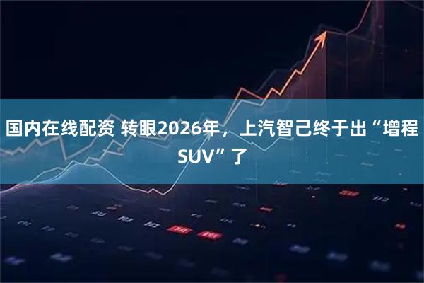 国内在线配资 转眼2026年，上汽智己终于出“增程SUV”了