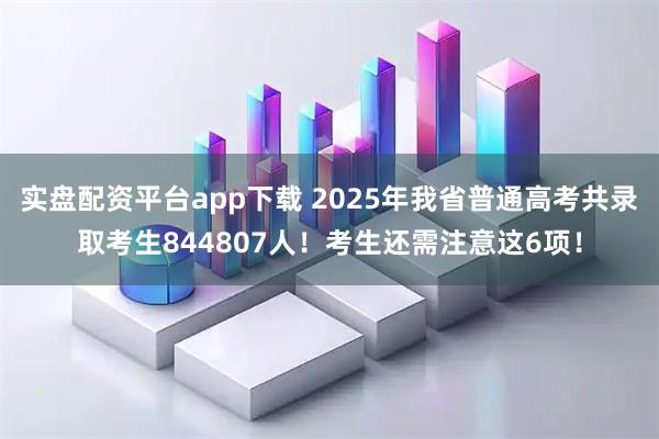 实盘配资平台app下载 2025年我省普通高考共录取考生844807人！考生还需注意这6项！
