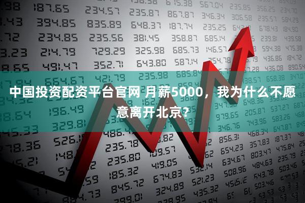 中国投资配资平台官网 月薪5000，我为什么不愿意离开北京？
