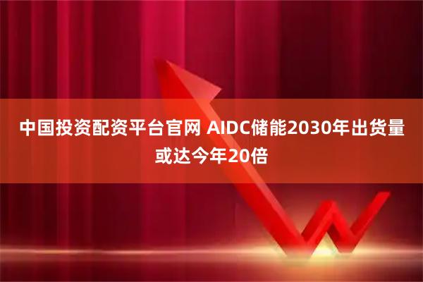中国投资配资平台官网 AIDC储能2030年出货量或达今年20倍