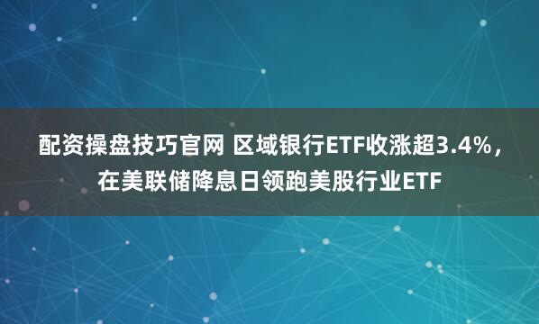 配资操盘技巧官网 区域银行ETF收涨超3.4%，在美联储降息日领跑美股行业ETF