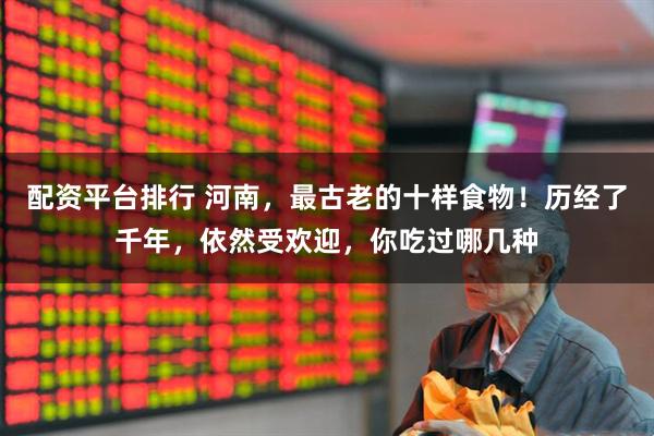 配资平台排行 河南，最古老的十样食物！历经了千年，依然受欢迎，你吃过哪几种