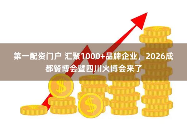 第一配资门户 汇聚1000+品牌企业，2026成都餐博会暨四川火博会来了