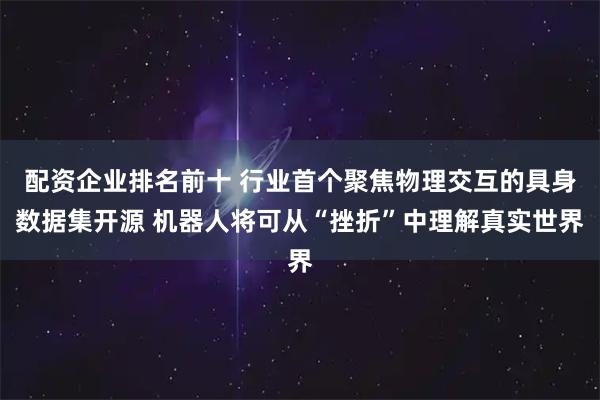 配资企业排名前十 行业首个聚焦物理交互的具身数据集开源 机器人将可从“挫折”中理解真实世界