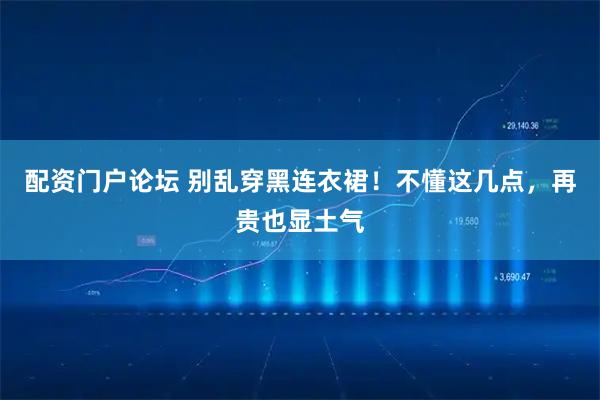 配资门户论坛 别乱穿黑连衣裙！不懂这几点，再贵也显土气