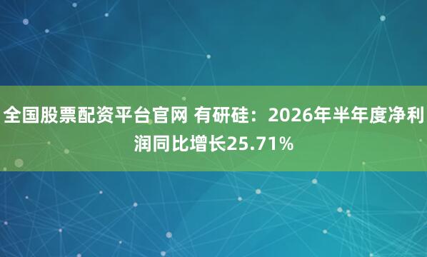 全国股票配资平台官网 有研硅：2026年半年度净利润同比增长25.71%
