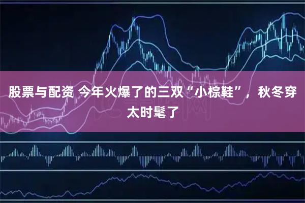 股票与配资 今年火爆了的三双“小棕鞋”，秋冬穿太时髦了
