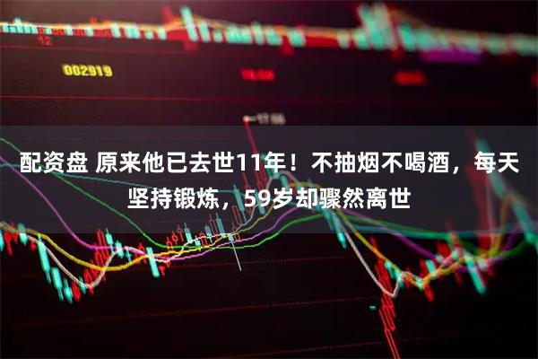 配资盘 原来他已去世11年！不抽烟不喝酒，每天坚持锻炼，59岁却骤然离世